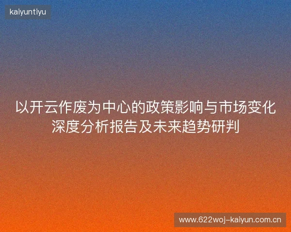 以开云作废为中心的政策影响与市场变化深度分析报告及未来趋势研判