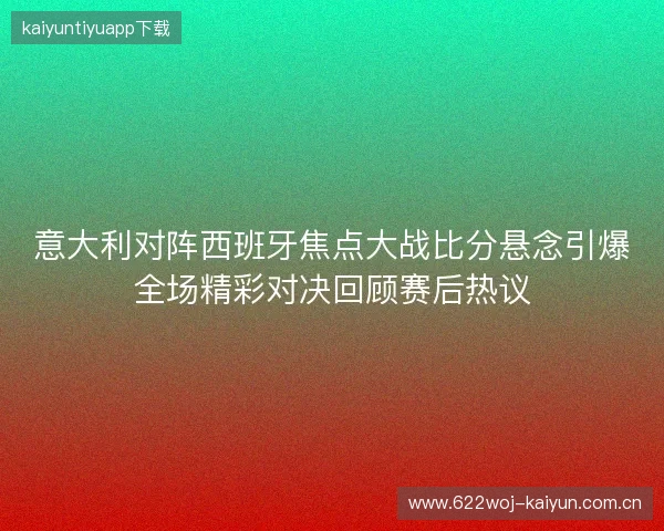 意大利对阵西班牙焦点大战比分悬念引爆全场精彩对决回顾赛后热议