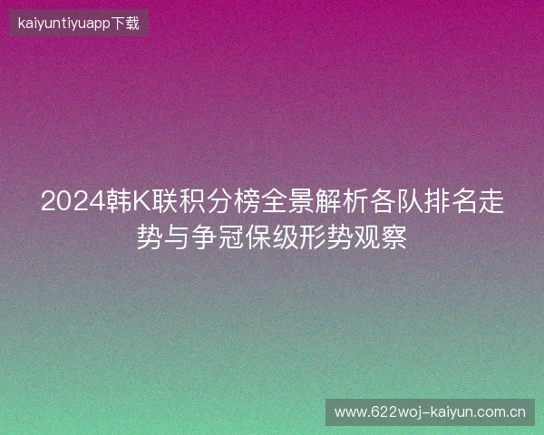 2024韩K联积分榜全景解析各队排名走势与争冠保级形势观察 2024韩K联积分榜全景解析各队排名走势与争冠保级形势观察