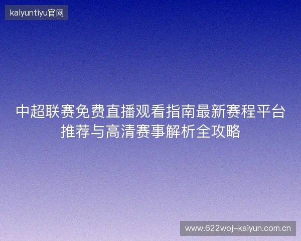 中超联赛免费直播观看指南最新赛程平台推荐与高清赛事解析全攻略 中超联赛免费直播观看指南最新赛程平台推荐与高清赛事解析全攻略