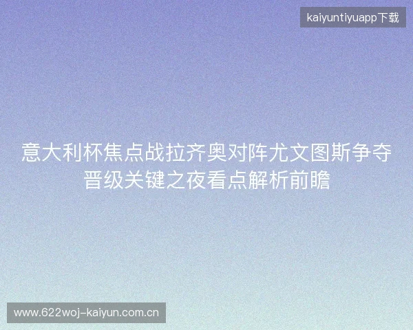 意大利杯焦点战拉齐奥对阵尤文图斯争夺晋级关键之夜看点解析前瞻 意大利杯焦点战拉齐奥对阵尤文图斯争夺晋级关键之夜看点解析前瞻