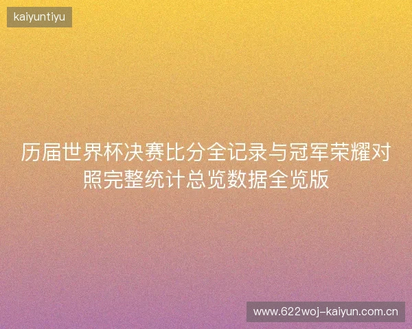 历届世界杯决赛比分全记录与冠军荣耀对照完整统计总览数据全览版 历届世界杯决赛比分全记录与冠军荣耀对照完整统计总览数据全览版