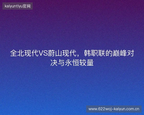 全北现代VS蔚山现代，韩职联的巅峰对决与永恒较量
